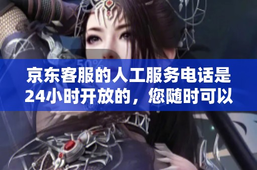 京东客服的人工服务电话是24小时开放的，您随时可以拨打咨询。