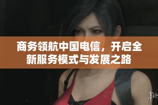 商务领航中国电信，开启全新服务模式与发展之路