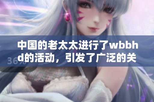 中国的老太太进行了wbbhd的活动，引发了广泛的关注与讨论