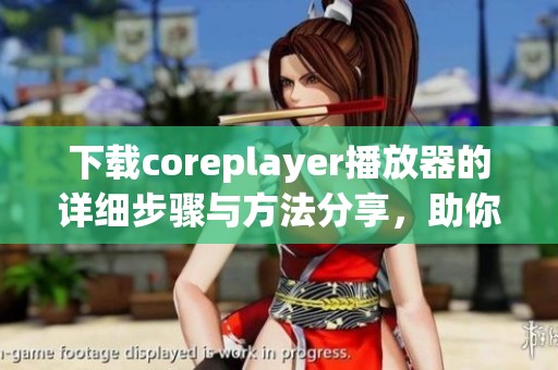 下载coreplayer播放器的详细步骤与方法分享，助你轻松享受音乐与视频