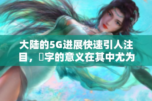 大陆的5G进展快速引人注目，奭字的意义在其中尤为重要