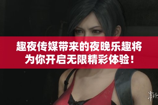 趣夜传媒带来的夜晚乐趣将为你开启无限精彩体验！