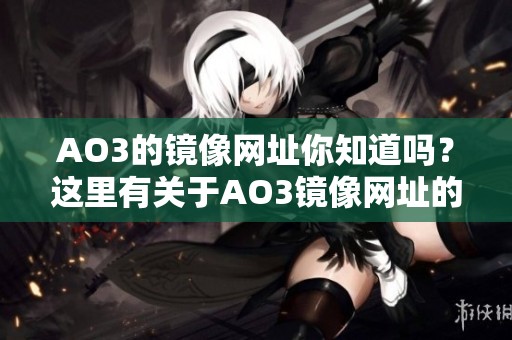 AO3的镜像网址你知道吗？这里有关于AO3镜像网址的详细介绍与说明