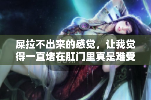 屎拉不出来的感觉，让我觉得一直堵在肛门里真是难受