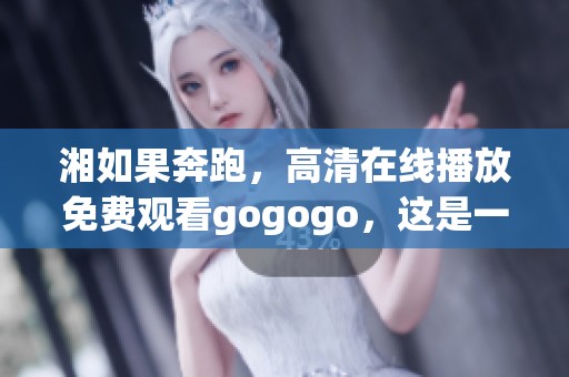 湘如果奔跑，高清在线播放免费观看gogogo，这是一种怎样的体验呢