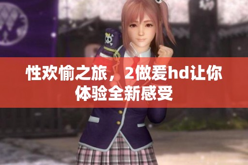 性欢愉之旅，2做爰hd让你体验全新感受