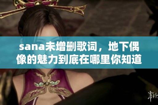 sana未增删歌词，地下偶像的魅力到底在哪里你知道吗