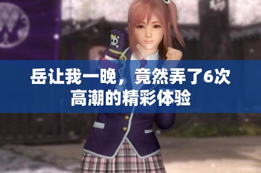 岳让我一晚，竟然弄了6次高潮的精彩体验