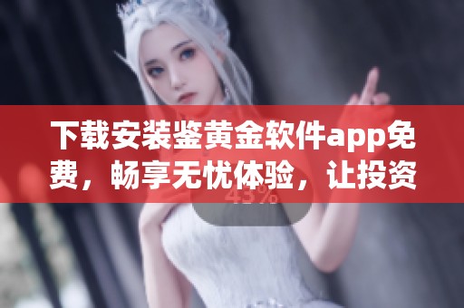 下载安装鉴黄金软件app免费，畅享无忧体验，让投资更简单轻松！
