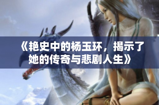《艳史中的杨玉环，揭示了她的传奇与悲剧人生》