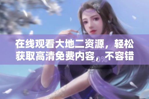 在线观看大地二资源，轻松获取高清免费内容，不容错过！