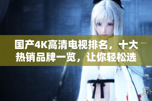 国产4K高清电视排名，十大热销品牌一览，让你轻松选购心仪电视机