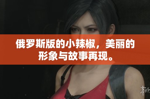 俄罗斯版的小辣椒，美丽的形象与故事再现。