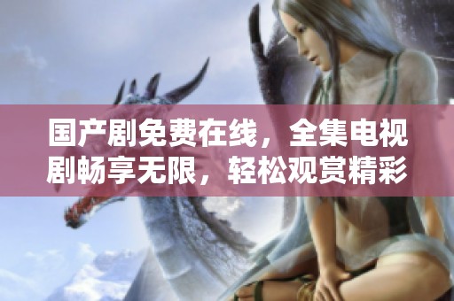 国产剧免费在线，全集电视剧畅享无限，轻松观赏精彩剧情。