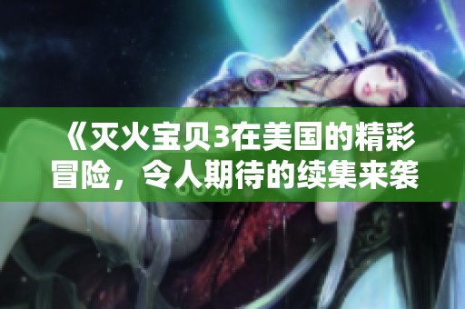《灭火宝贝3在美国的精彩冒险，令人期待的续集来袭》