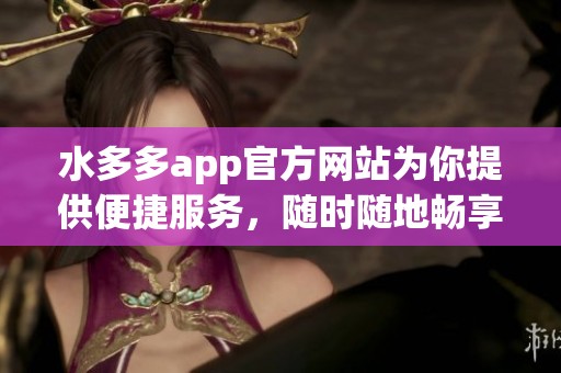 水多多app官方网站为你提供便捷服务，随时随地畅享水多多精彩体验！