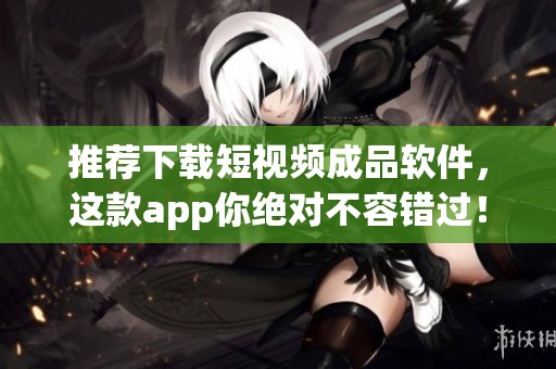 推荐下载短视频成品软件，这款app你绝对不容错过！