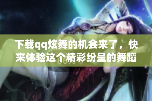 下载qq炫舞的机会来了，快来体验这个精彩纷呈的舞蹈世界吧