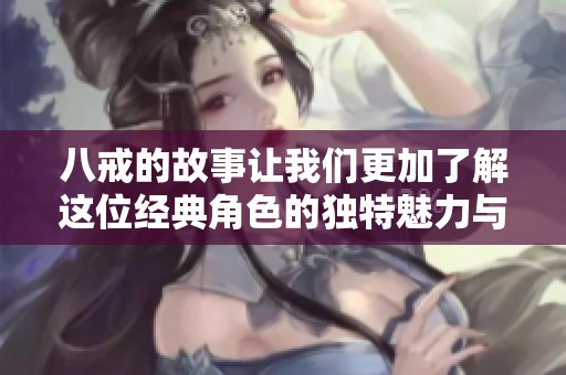 八戒的故事让我们更加了解这位经典角色的独特魅力与传奇经历