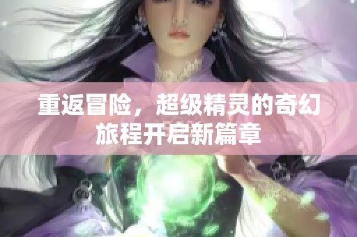 重返冒险，超级精灵的奇幻旅程开启新篇章