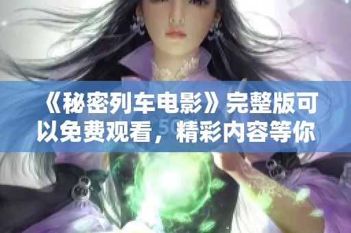 《秘密列车电影》完整版可以免费观看，精彩内容等你来体验！