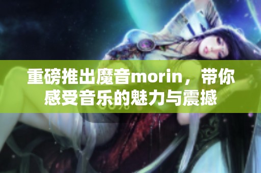 重磅推出魔音morin，带你感受音乐的魅力与震撼
