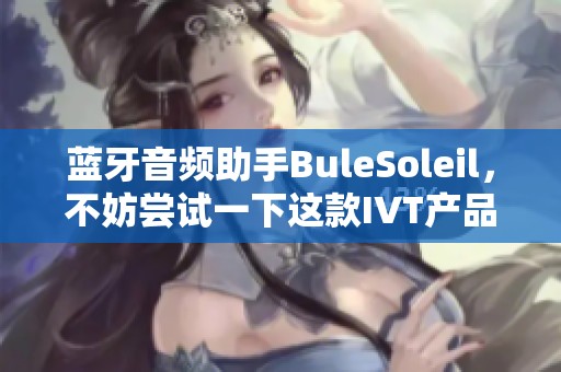 蓝牙音频助手BuleSoleil，不妨尝试一下这款IVT产品