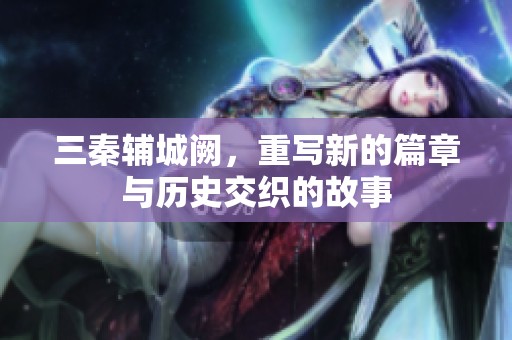 三秦辅城阙，重写新的篇章与历史交织的故事