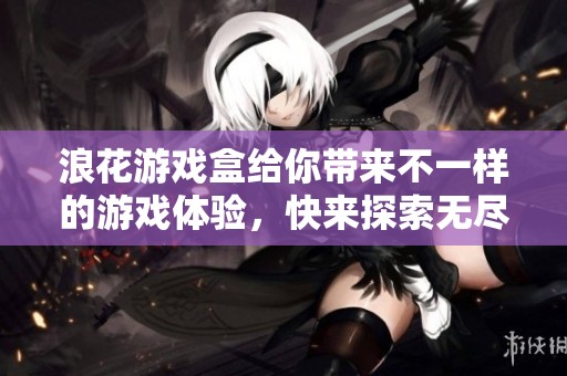 浪花游戏盒给你带来不一样的游戏体验，快来探索无尽的乐趣吧！