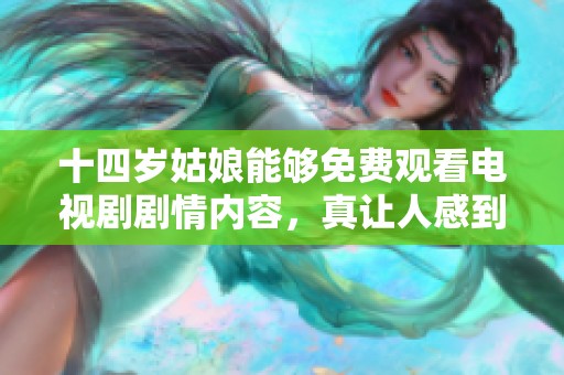 十四岁姑娘能够免费观看电视剧剧情内容，真让人感到惊讶与开心。