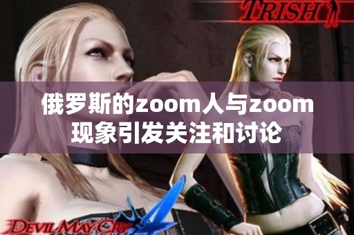 俄罗斯的zoom人与zoom现象引发关注和讨论