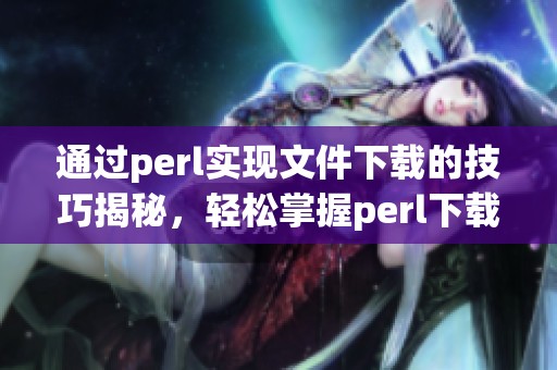 通过perl实现文件下载的技巧揭秘，轻松掌握perl下载的技巧与方法