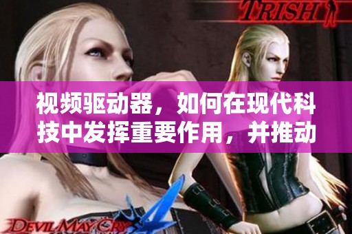 视频驱动器，如何在现代科技中发挥重要作用，并推动创新发展