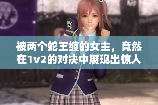 被两个蛇王缠的女主，竟然在1v2的对决中展现出惊人实力