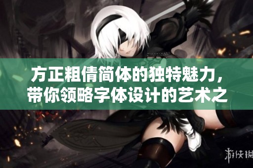 方正粗倩简体的独特魅力，带你领略字体设计的艺术之美