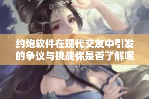 约炮软件在现代交友中引发的争议与挑战你是否了解呢