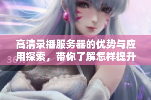 高清录播服务器的优势与应用探索，带你了解怎样提升视频录制质量