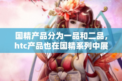 国精产品分为一品和二品，htc产品也在国精系列中展现独特魅力