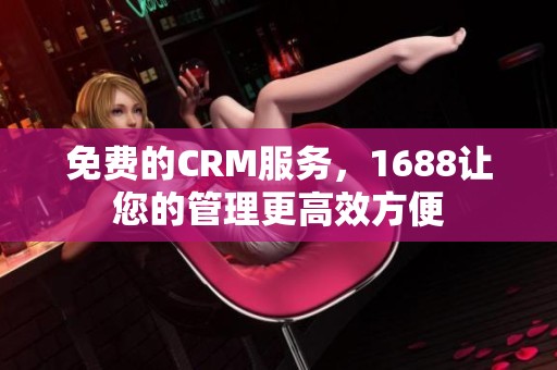 免费的CRM服务，1688让您的管理更高效方便