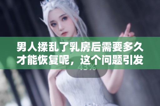 男人揉乱了乳房后需要多久才能恢复呢，这个问题引发了许多人的关注