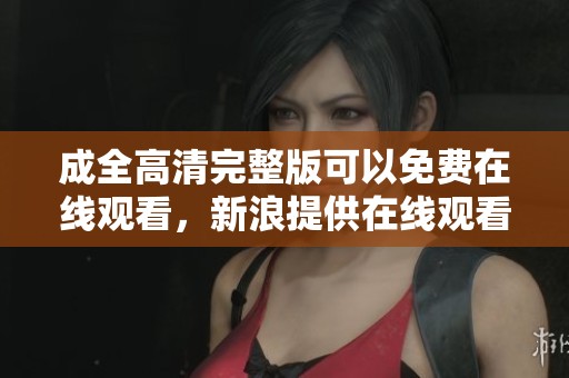成全高清完整版可以免费在线观看，新浪提供在线观看服务让你体验尽兴