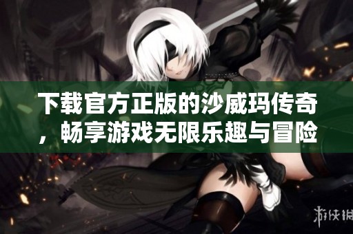 下载官方正版的沙威玛传奇，畅享游戏无限乐趣与冒险体验