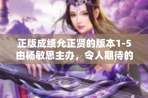 正版成绩允正贤的版本1-5由杨敏思主办，令人期待的全新重磅发布