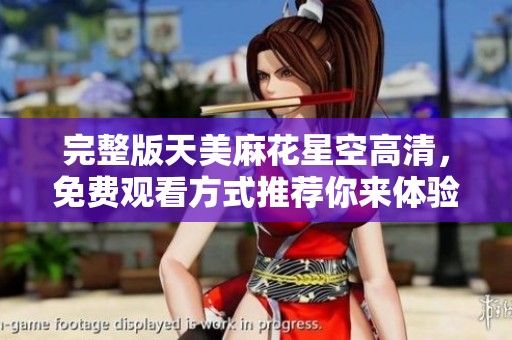 完整版天美麻花星空高清，免费观看方式推荐你来体验！