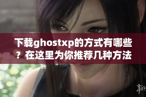 下载ghostxp的方式有哪些？在这里为你推荐几种方法。