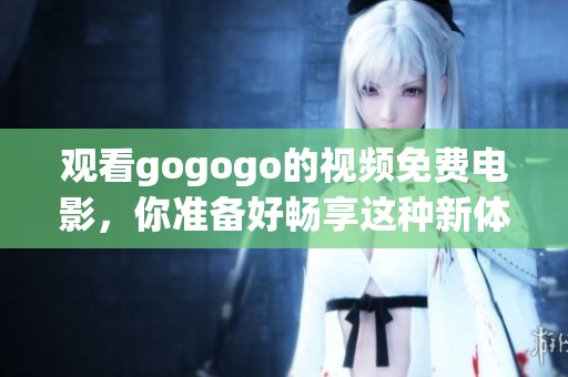 观看gogogo的视频免费电影，你准备好畅享这种新体验了吗