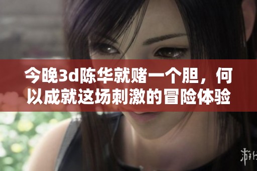 今晚**陈华就赌一个胆，何以成就这场刺激的冒险体验