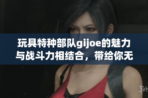 玩具特种部队gijoe的魅力与战斗力相结合，带给你无限乐趣与惊喜
