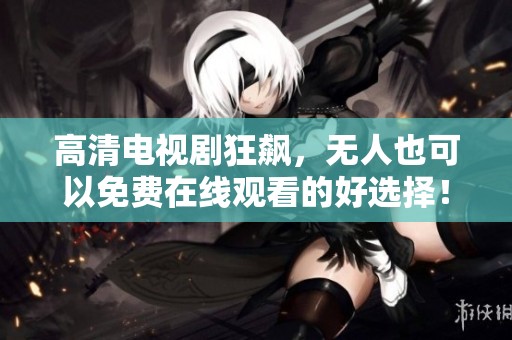 高清电视剧狂飙，无人也可以免费在线观看的好选择！