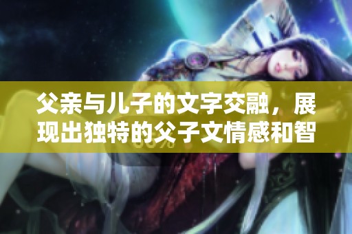 父亲与儿子的文字交融，展现出独特的父子文情感和智慧魅力